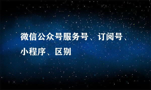 微信公众号服务号、订阅号、小程序、区别
