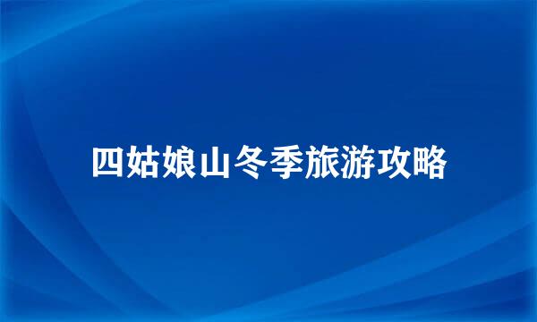 四姑娘山冬季旅游攻略