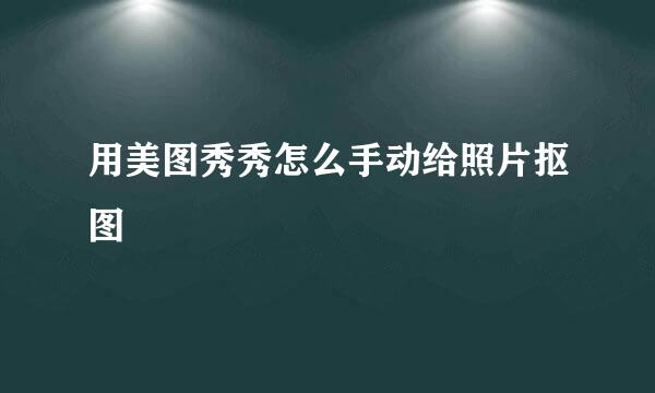 用美图秀秀怎么手动给照片抠图