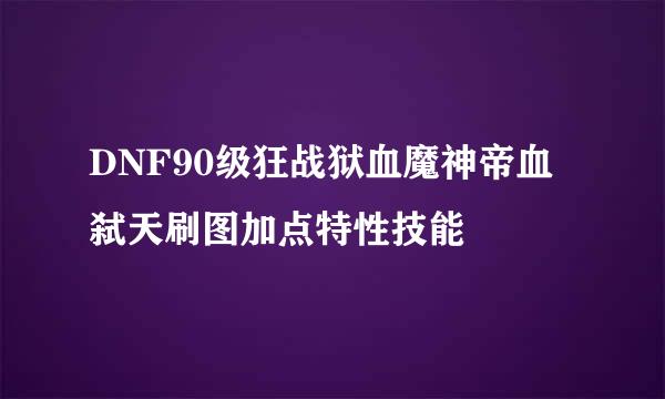 DNF90级狂战狱血魔神帝血弑天刷图加点特性技能