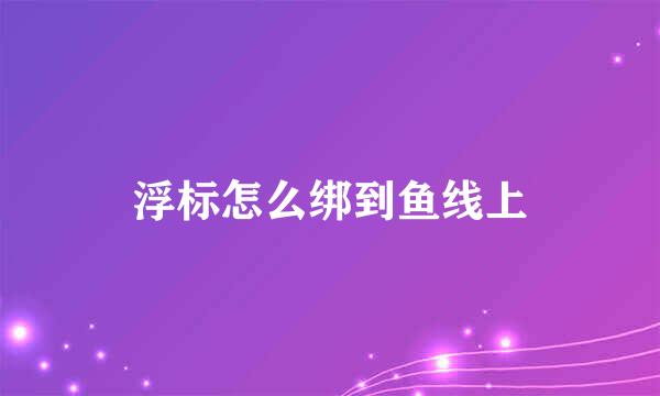 浮标怎么绑到鱼线上