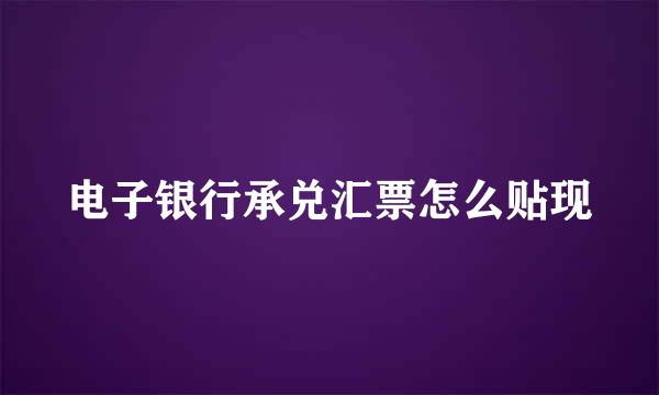 电子银行承兑汇票怎么贴现