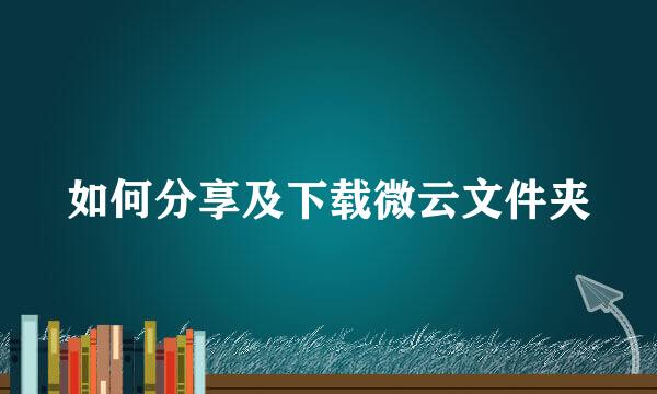 如何分享及下载微云文件夹