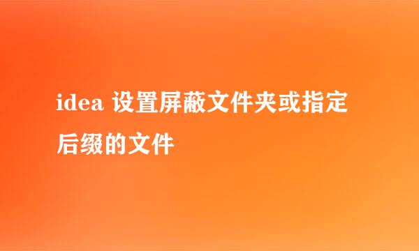 idea 设置屏蔽文件夹或指定后缀的文件