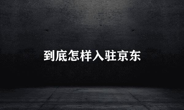 到底怎样入驻京东