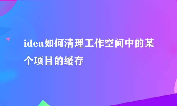 idea如何清理工作空间中的某个项目的缓存