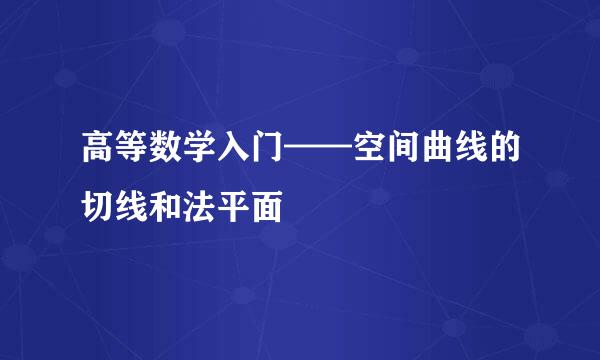 高等数学入门——空间曲线的切线和法平面