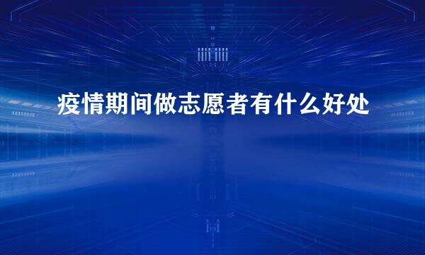疫情期间做志愿者有什么好处