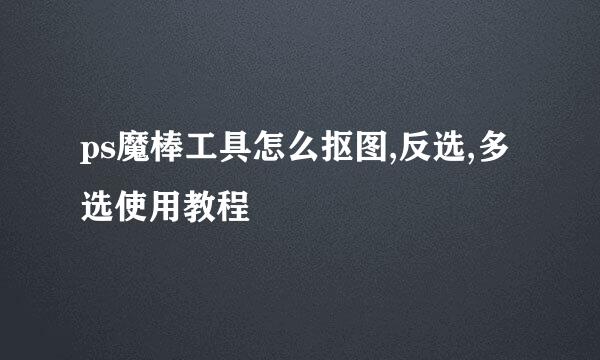 ps魔棒工具怎么抠图,反选,多选使用教程