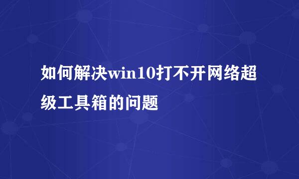 如何解决win10打不开网络超级工具箱的问题