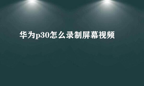 华为p30怎么录制屏幕视频