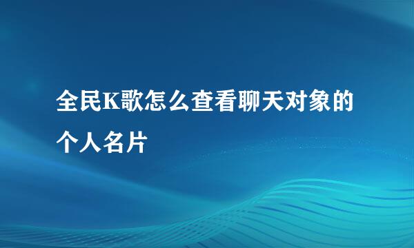 全民K歌怎么查看聊天对象的个人名片