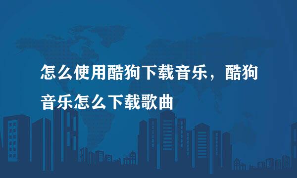 怎么使用酷狗下载音乐，酷狗音乐怎么下载歌曲