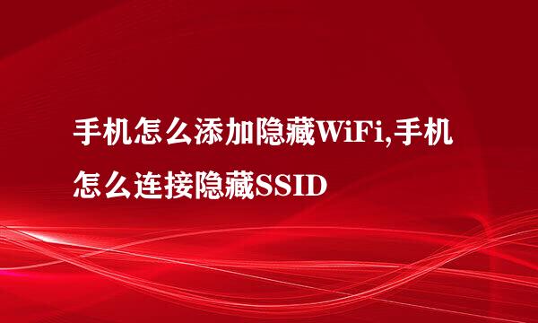 手机怎么添加隐藏WiFi,手机怎么连接隐藏SSID