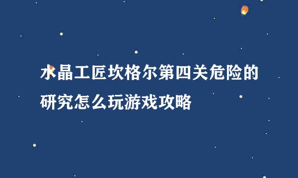 水晶工匠坎格尔第四关危险的研究怎么玩游戏攻略