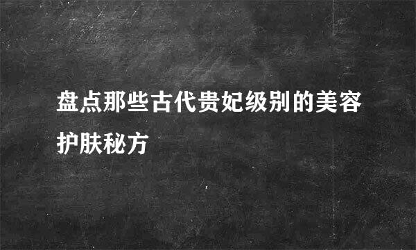 盘点那些古代贵妃级别的美容护肤秘方