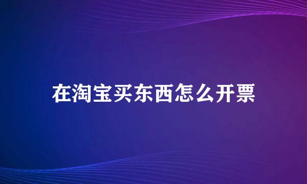在淘宝买东西怎么开票