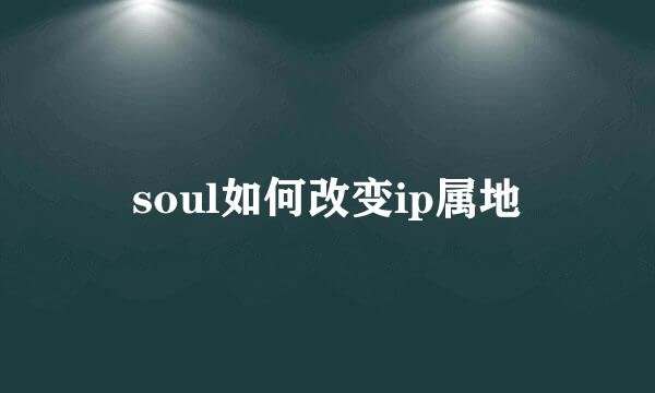soul如何改变ip属地