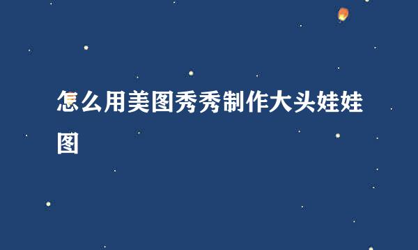 怎么用美图秀秀制作大头娃娃图