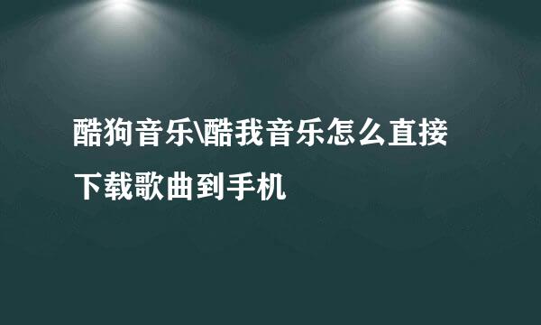 酷狗音乐\酷我音乐怎么直接下载歌曲到手机
