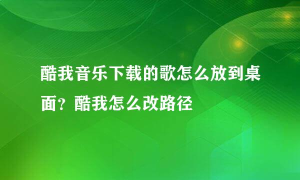 酷我音乐下载的歌怎么放到桌面？酷我怎么改路径