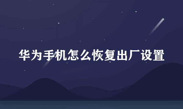 华为手机怎么恢复出厂设置