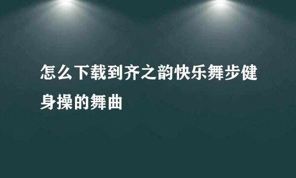 怎么下载到齐之韵快乐舞步健身操的舞曲