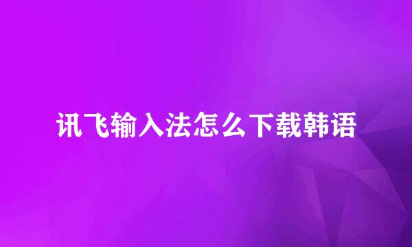 讯飞输入法怎么下载韩语