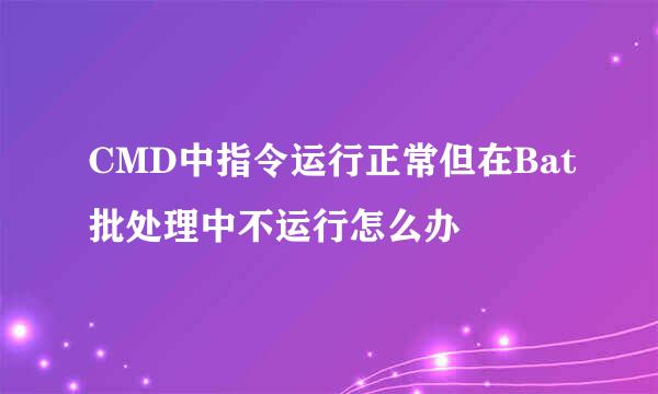 CMD中指令运行正常但在Bat批处理中不运行怎么办
