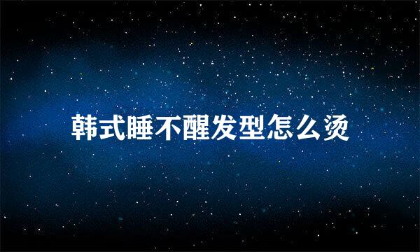 韩式睡不醒发型怎么烫