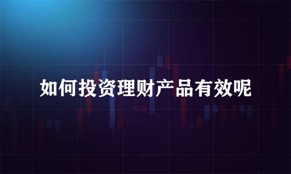 如何投资理财产品有效呢