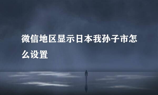 微信地区显示日本我孙子市怎么设置
