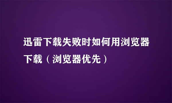 迅雷下载失败时如何用浏览器下载（浏览器优先）
