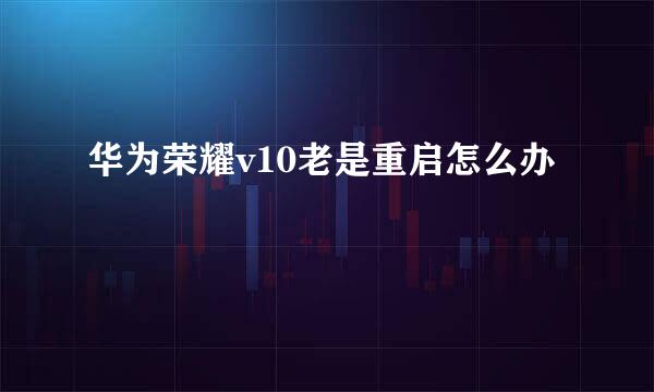 华为荣耀v10老是重启怎么办