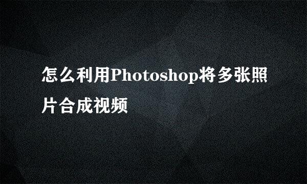 怎么利用Photoshop将多张照片合成视频