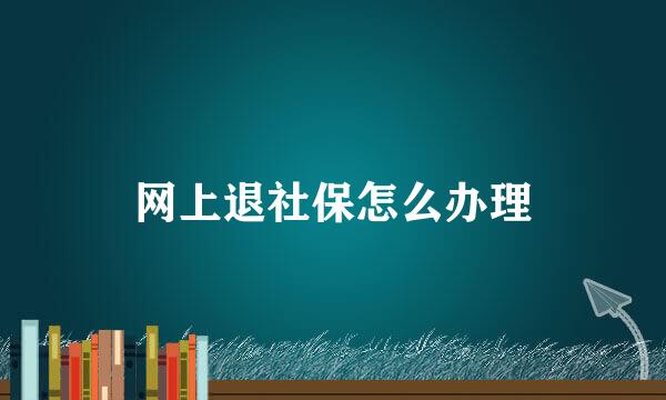 网上退社保怎么办理