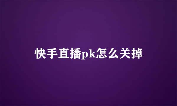 快手直播pk怎么关掉