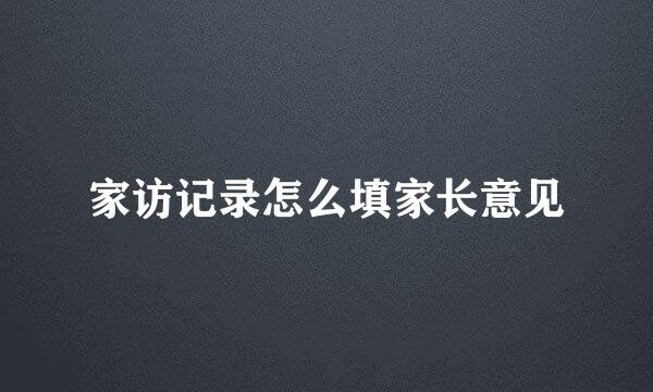 家访记录怎么填家长意见