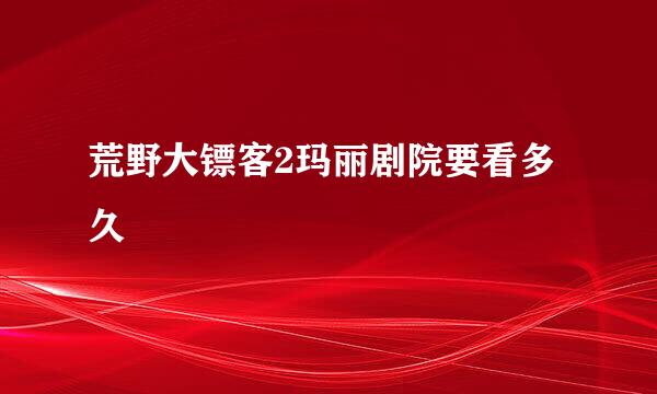 荒野大镖客2玛丽剧院要看多久