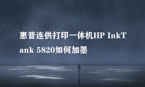 惠普连供打印一体机HP InkTank 5820如何加墨