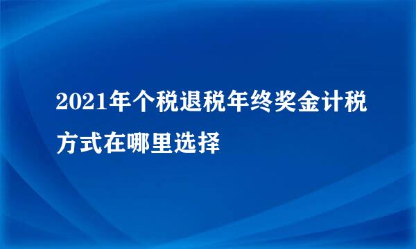 2021年个税退税年终奖金计税方式在哪里选择