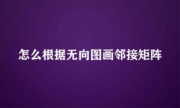 怎么根据无向图画邻接矩阵