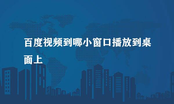 百度视频到哪小窗口播放到桌面上