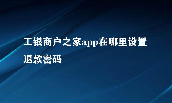 工银商户之家app在哪里设置退款密码