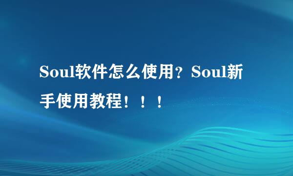 Soul软件怎么使用？Soul新手使用教程！！！