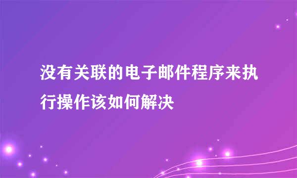 没有关联的电子邮件程序来执行操作该如何解决