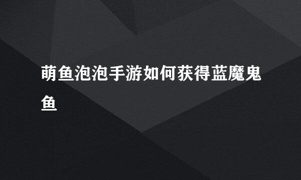 萌鱼泡泡手游如何获得蓝魔鬼鱼