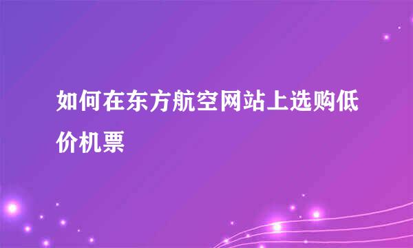 如何在东方航空网站上选购低价机票