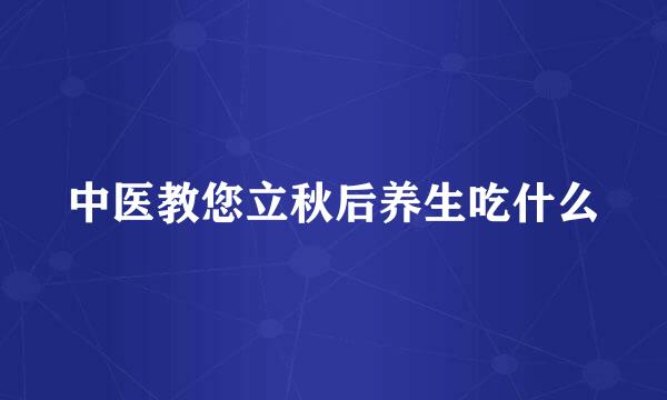 中医教您立秋后养生吃什么