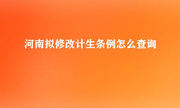 河南拟修改计生条例怎么查询